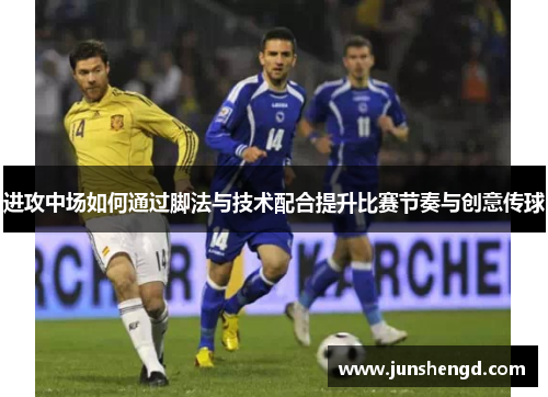 进攻中场如何通过脚法与技术配合提升比赛节奏与创意传球